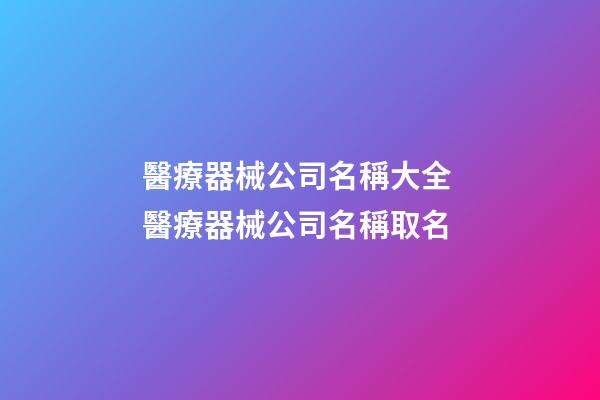 醫療器械公司名稱大全 醫療器械公司名稱取名-第1張-公司起名-玄機派